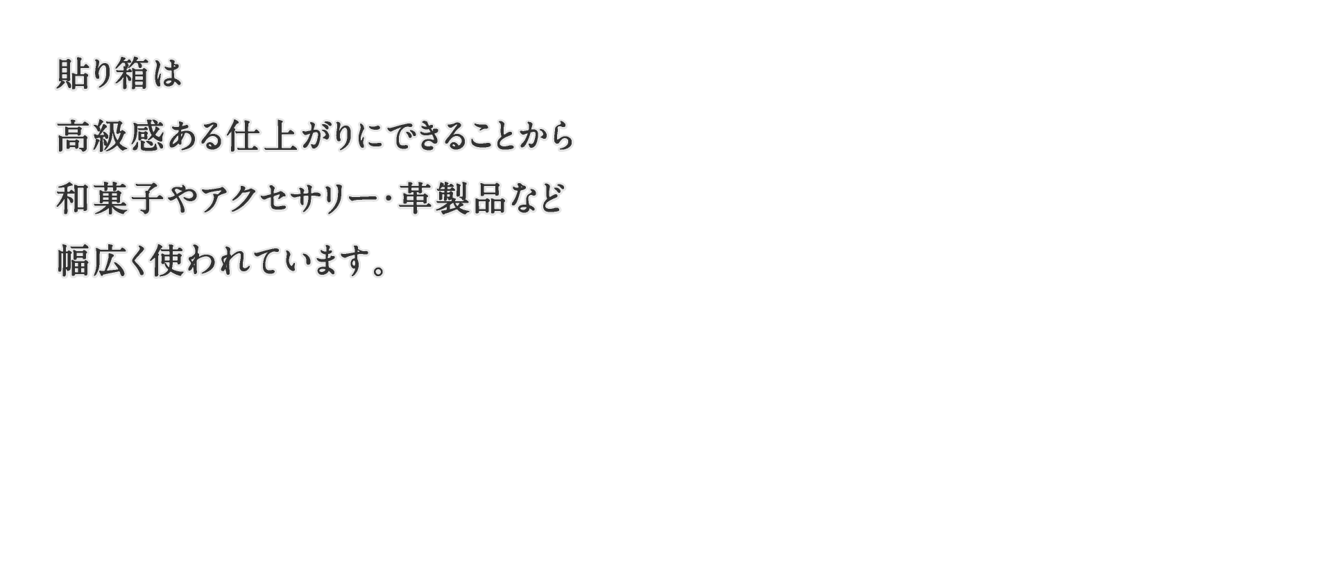 貼り箱は高級感ある仕上がりにできることから和菓子や洋菓子・アクセサリーや革製品など幅広く使われています